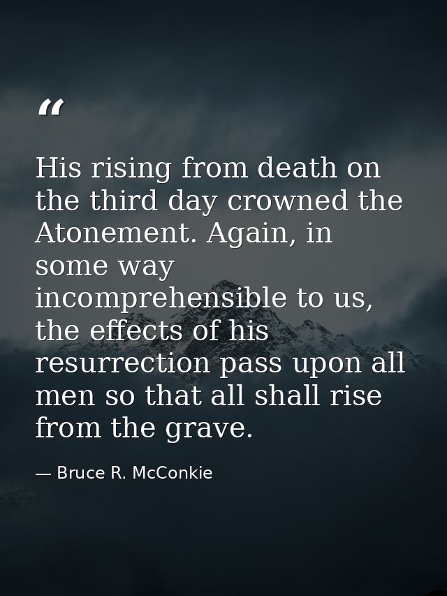 His rising from death on the third day crowned the Atonement. Again, in some way incomprehensible to us, the effects of  — Bruce R. McConkie