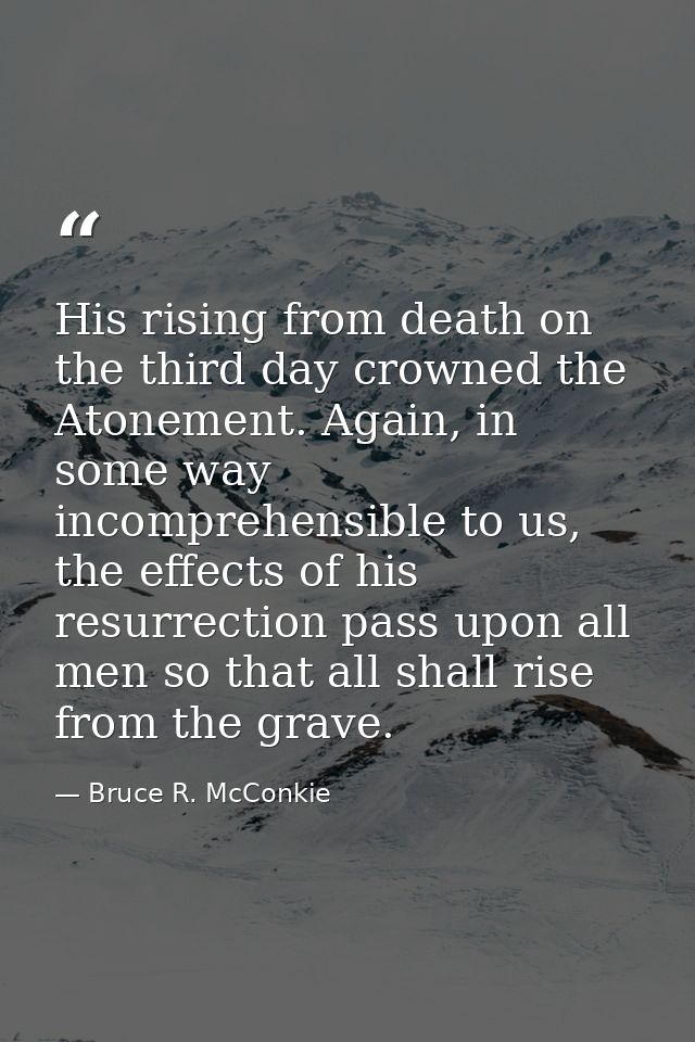 His rising from death on the third day crowned the Atonement. Again, in some way incomprehensible to us, the effects of  — Bruce R. McConkie