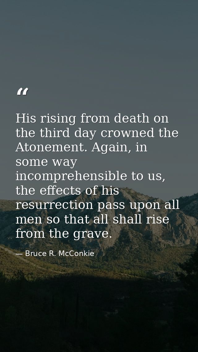 His rising from death on the third day crowned the Atonement. Again, in some way incomprehensible to us, the effects of  — Bruce R. McConkie