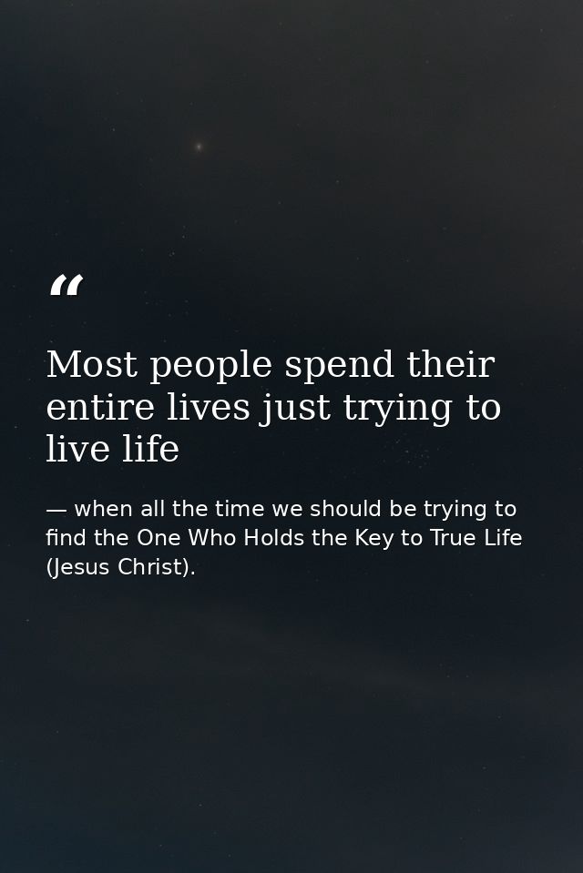 Most people spend their entire lives just trying to live life — when all the time we should be trying to find the One Who Holds the Key to True Life (Jesus Christ).
