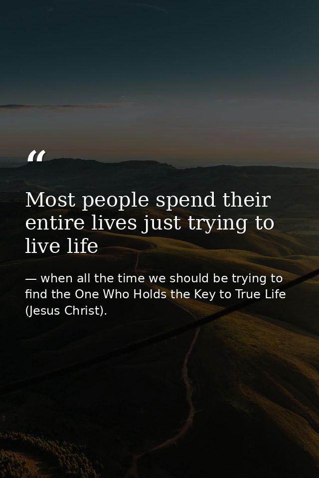 Most people spend their entire lives just trying to live life — when all the time we should be trying to find the One Who Holds the Key to True Life (Jesus Christ).