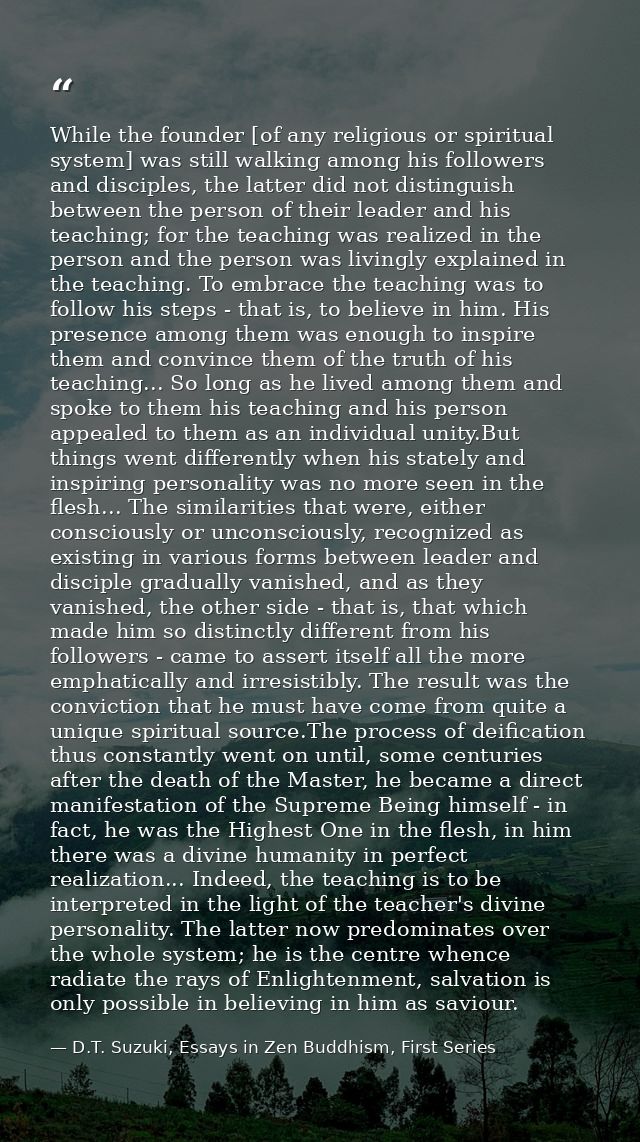 While the founder [of any religious or spiritual system] was still walking among his followers and disciples, the latter — D.T. Suzuki, Essays in Zen Buddhism, First Series