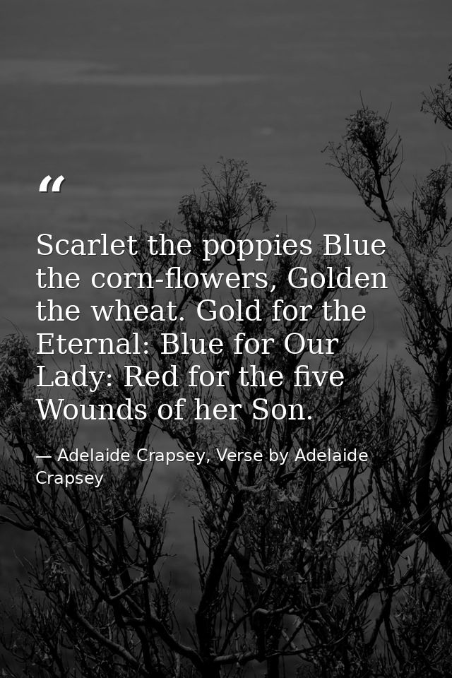 Scarlet the poppies Blue the corn-flowers, Golden the wheat. Gold for the Eternal: Blue for Our Lady: Red for the five W — Adelaide Crapsey, Verse by Adelaide Crapsey