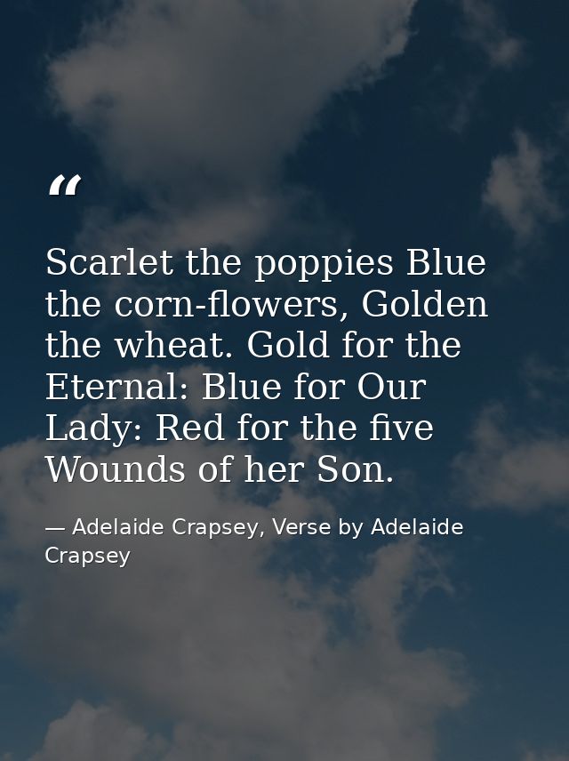 Scarlet the poppies Blue the corn-flowers, Golden the wheat. Gold for the Eternal: Blue for Our Lady: Red for the five W — Adelaide Crapsey, Verse by Adelaide Crapsey