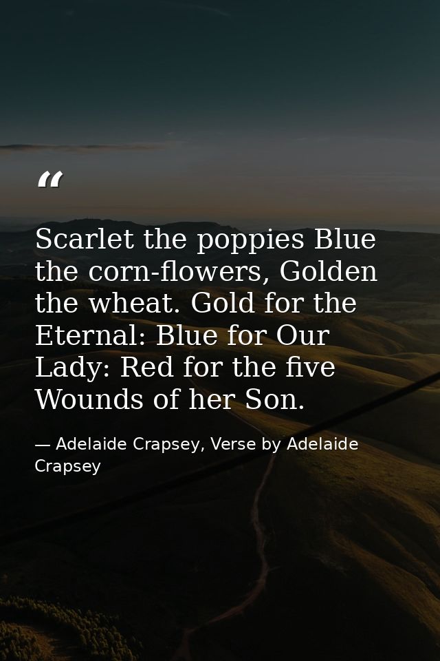 Scarlet the poppies Blue the corn-flowers, Golden the wheat. Gold for the Eternal: Blue for Our Lady: Red for the five W — Adelaide Crapsey, Verse by Adelaide Crapsey