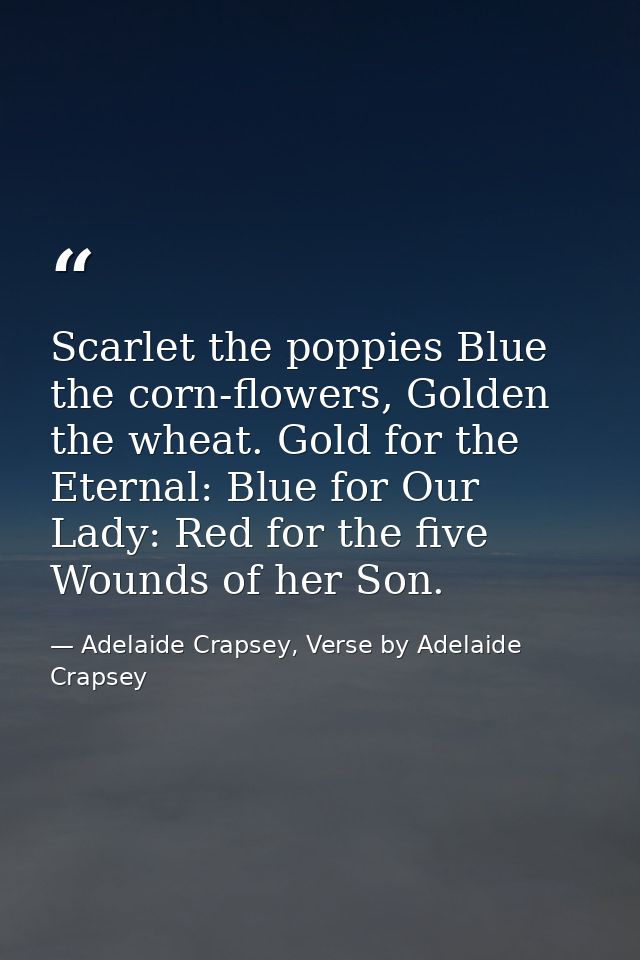 Scarlet the poppies Blue the corn-flowers, Golden the wheat. Gold for the Eternal: Blue for Our Lady: Red for the five W — Adelaide Crapsey, Verse by Adelaide Crapsey