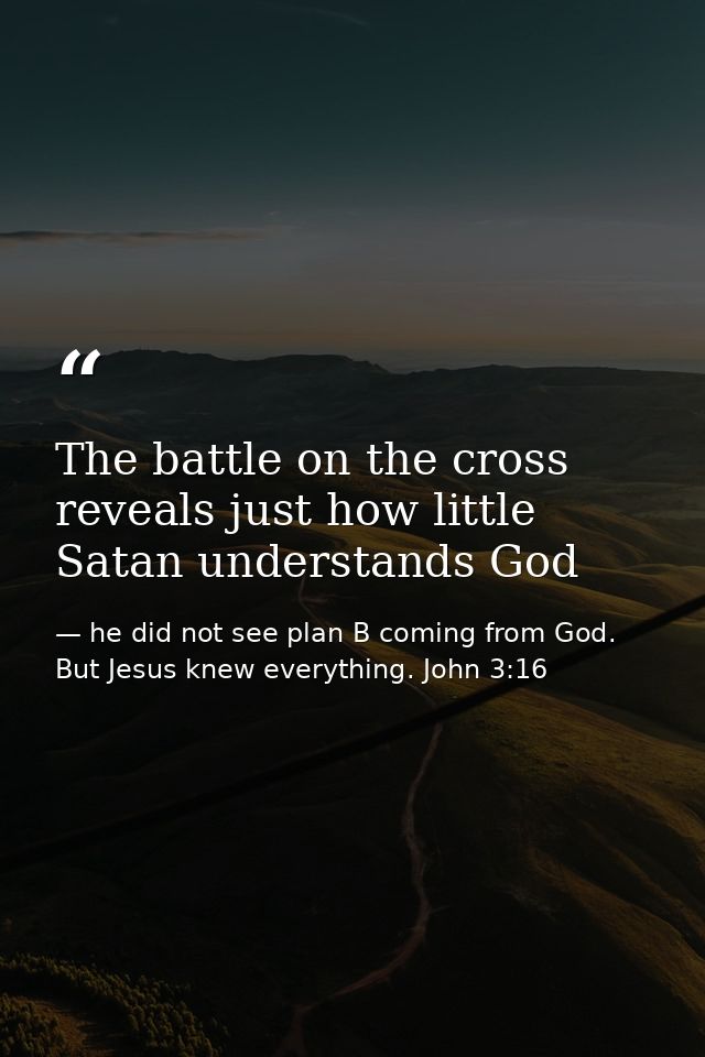 The battle on the cross reveals just how little Satan understands God — he did not see plan B coming from God. But Jesus knew everything. John 3:16
