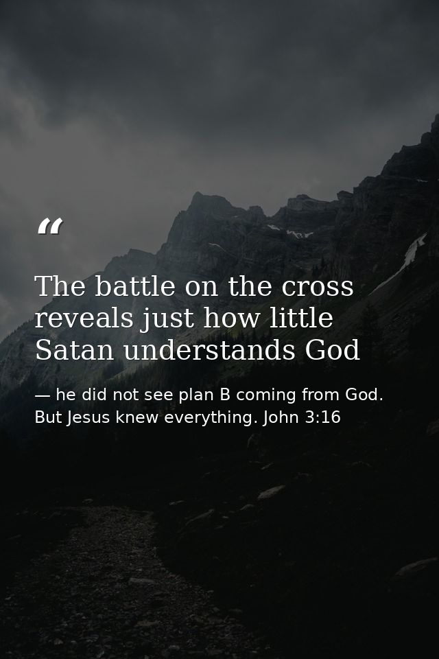 The battle on the cross reveals just how little Satan understands God — he did not see plan B coming from God. But Jesus knew everything. John 3:16