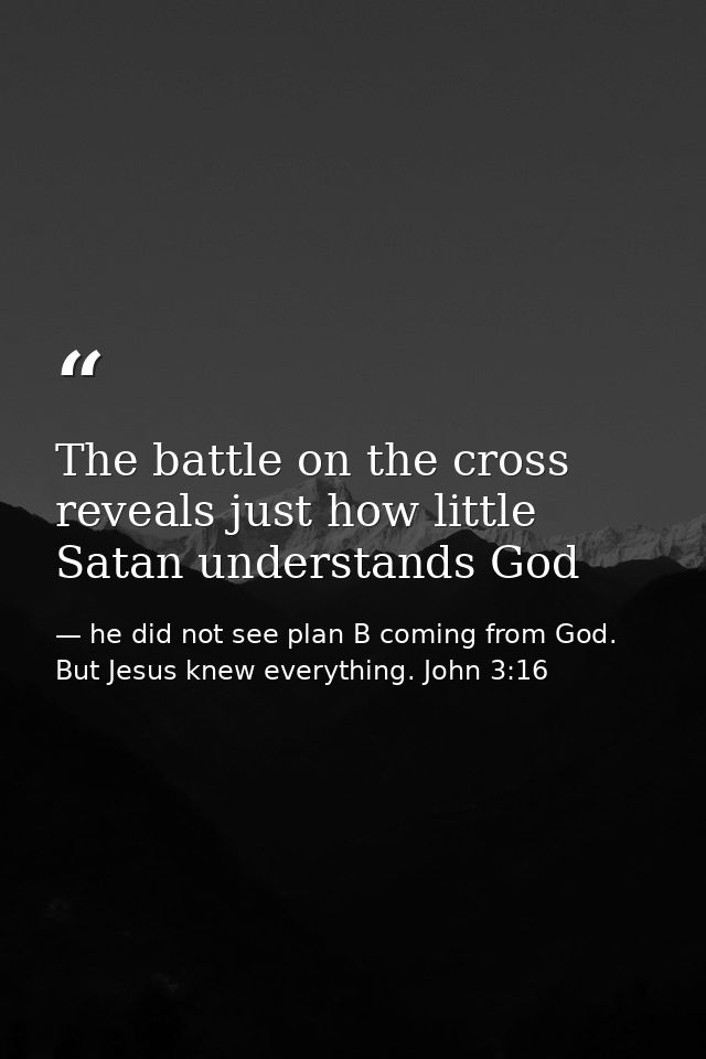 The battle on the cross reveals just how little Satan understands God — he did not see plan B coming from God. But Jesus knew everything. John 3:16