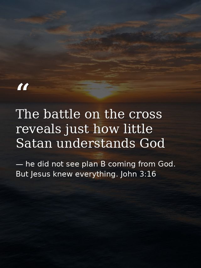 The battle on the cross reveals just how little Satan understands God — he did not see plan B coming from God. But Jesus knew everything. John 3:16