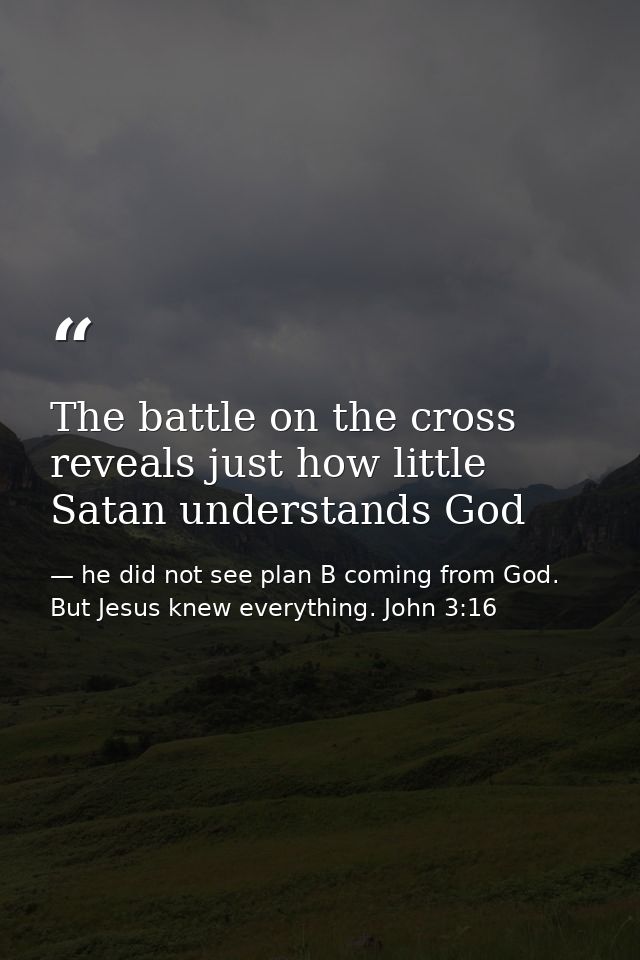 The battle on the cross reveals just how little Satan understands God — he did not see plan B coming from God. But Jesus knew everything. John 3:16