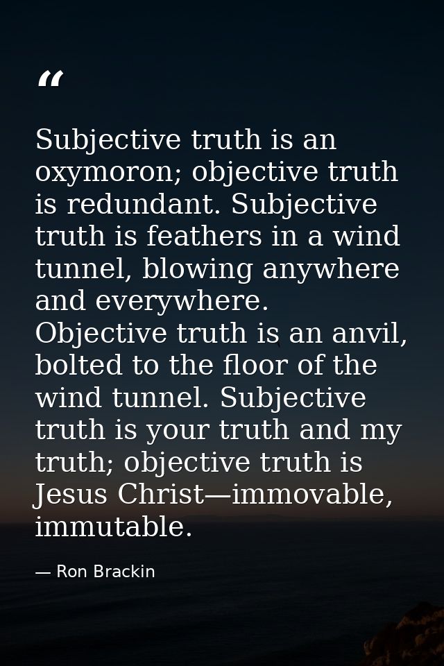 Subjective truth is an oxymoron; objective truth is redundant. Subjective truth is feathers in a wind tunnel, blowing an — Ron Brackin