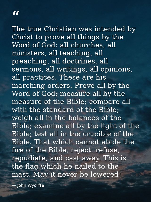 The true Christian was intended by Christ to prove all things by the Word of God: all churches, all ministers, all teach — John Wycliffe