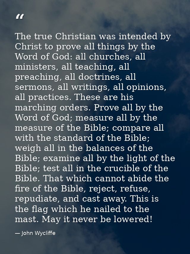 The true Christian was intended by Christ to prove all things by the Word of God: all churches, all ministers, all teach — John Wycliffe