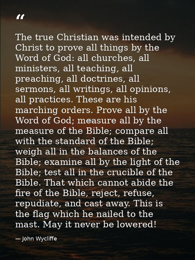 The true Christian was intended by Christ to prove all things by the Word of God: all churches, all ministers, all teach — John Wycliffe