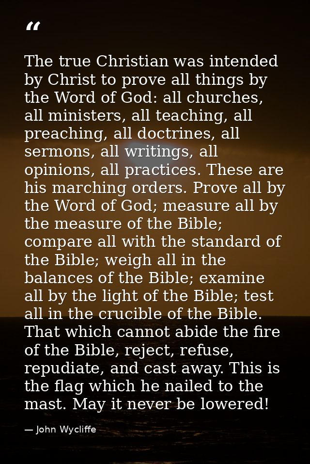The true Christian was intended by Christ to prove all things by the Word of God: all churches, all ministers, all teach — John Wycliffe