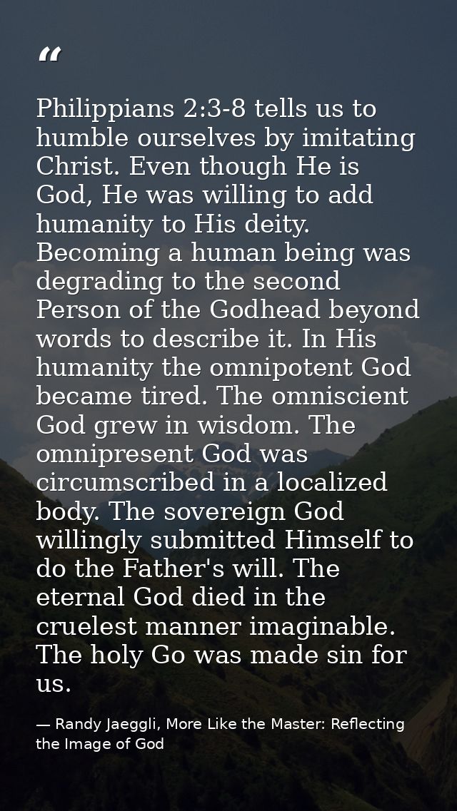 Philippians 2:3-8 tells us to humble ourselves by imitating Christ. Even though He is God, He was willing to add humanit — Randy Jaeggli, More Like the Master: Reflecting the Image of God