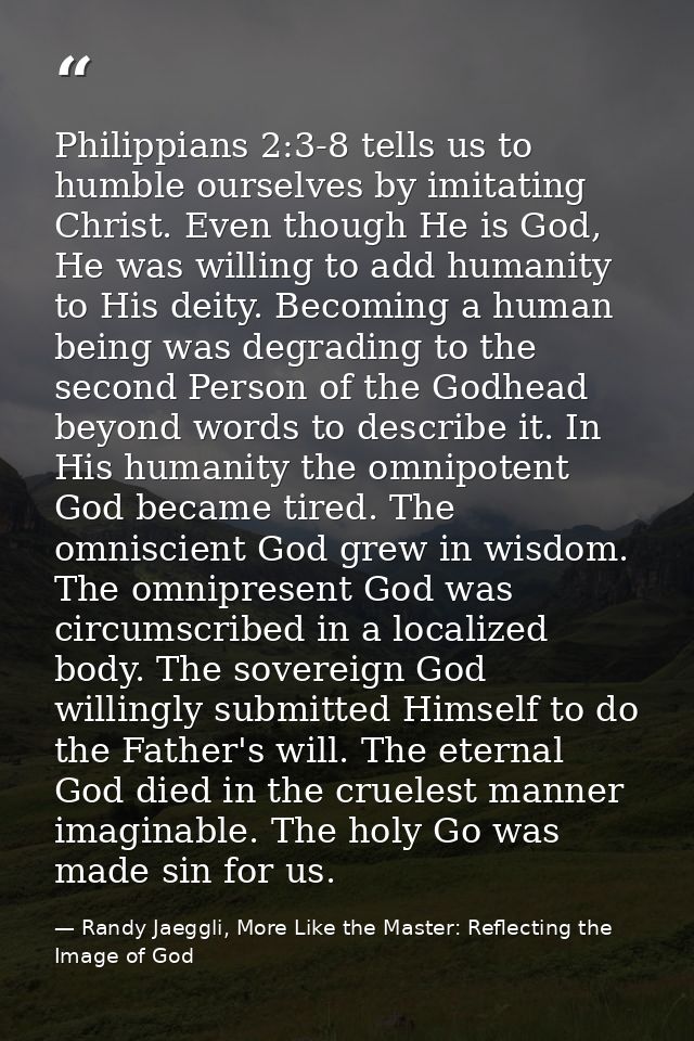 Philippians 2:3-8 tells us to humble ourselves by imitating Christ. Even though He is God, He was willing to add humanit — Randy Jaeggli, More Like the Master: Reflecting the Image of God