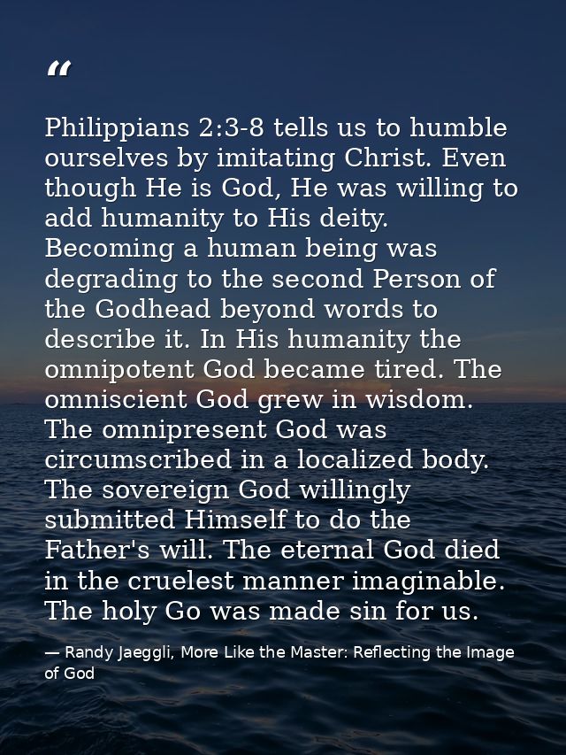 Philippians 2:3-8 tells us to humble ourselves by imitating Christ. Even though He is God, He was willing to add humanit — Randy Jaeggli, More Like the Master: Reflecting the Image of God
