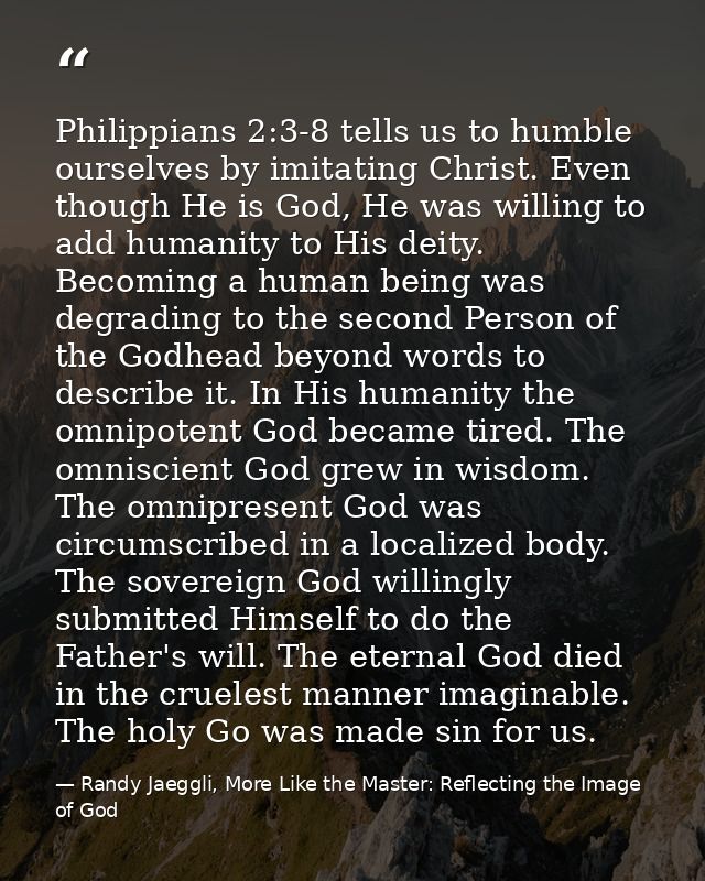 Philippians 2:3-8 tells us to humble ourselves by imitating Christ. Even though He is God, He was willing to add humanit — Randy Jaeggli, More Like the Master: Reflecting the Image of God