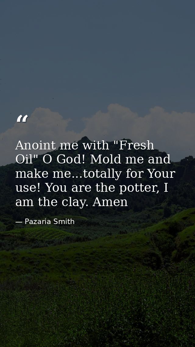 Anoint me with "Fresh Oil" O God! Mold me and make me...totally for Your use! You are the potter, I am the clay. Amen — Pazaria Smith