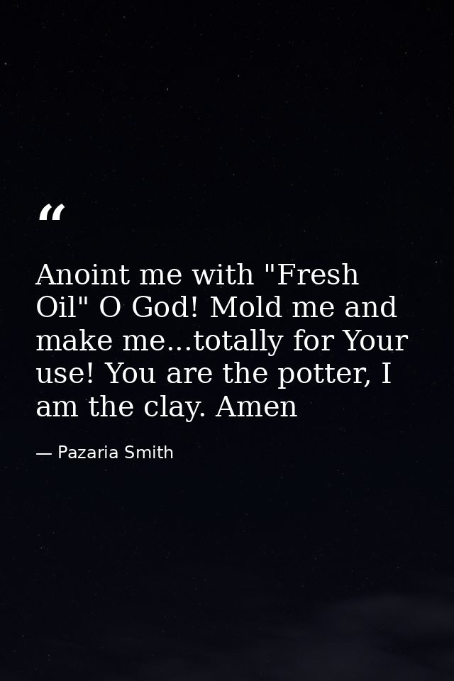Anoint me with "Fresh Oil" O God! Mold me and make me...totally for Your use! You are the potter, I am the clay. Amen — Pazaria Smith