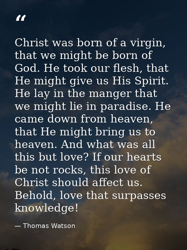 Christ was born of a virgin, that we might be born of God. He took our flesh, that He might give us His Spirit. He lay i — Thomas Watson
