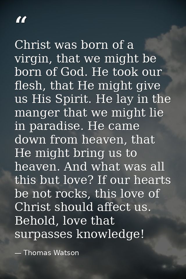 Christ was born of a virgin, that we might be born of God. He took our flesh, that He might give us His Spirit. He lay i — Thomas Watson