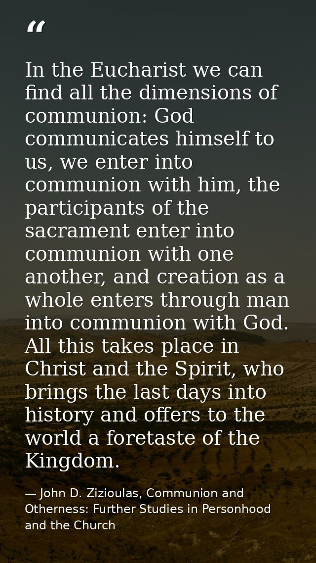 In the Eucharist we can find all the dimensions of communion: God communicates himself to us, we enter into communion wi — John D. Zizioulas, Communion and Otherness: Further Studies in Personhood and the Church