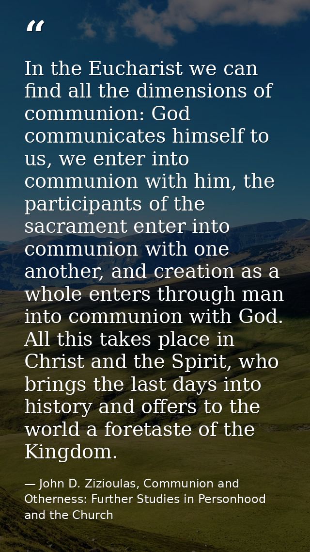 In the Eucharist we can find all the dimensions of communion: God communicates himself to us, we enter into communion wi — John D. Zizioulas, Communion and Otherness: Further Studies in Personhood and the Church