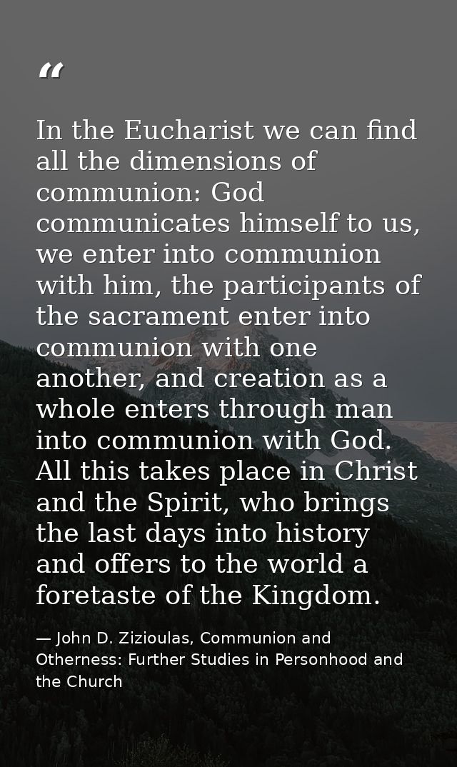 In the Eucharist we can find all the dimensions of communion: God communicates himself to us, we enter into communion wi — John D. Zizioulas, Communion and Otherness: Further Studies in Personhood and the Church