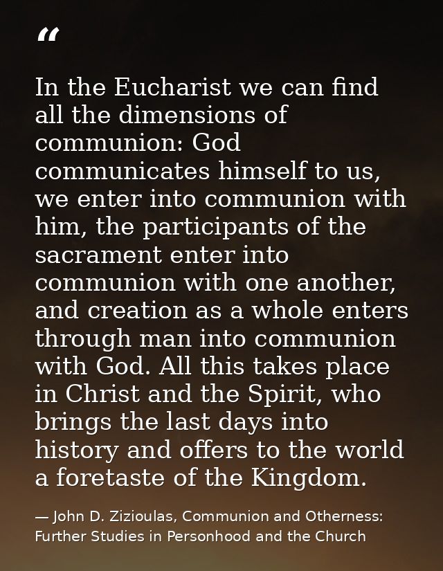 In the Eucharist we can find all the dimensions of communion: God communicates himself to us, we enter into communion wi — John D. Zizioulas, Communion and Otherness: Further Studies in Personhood and the Church
