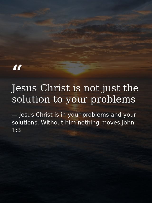 Jesus Christ is not just the solution to your problems — Jesus Christ is in your problems and your solutions. Without him nothing moves.John 1:3