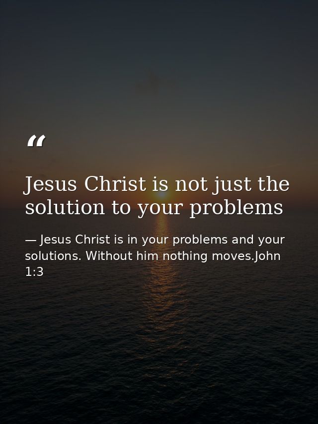 Jesus Christ is not just the solution to your problems — Jesus Christ is in your problems and your solutions. Without him nothing moves.John 1:3