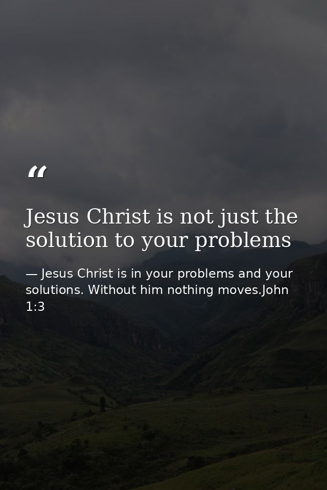 Jesus Christ is not just the solution to your problems — Jesus Christ is in your problems and your solutions. Without him nothing moves.John 1:3