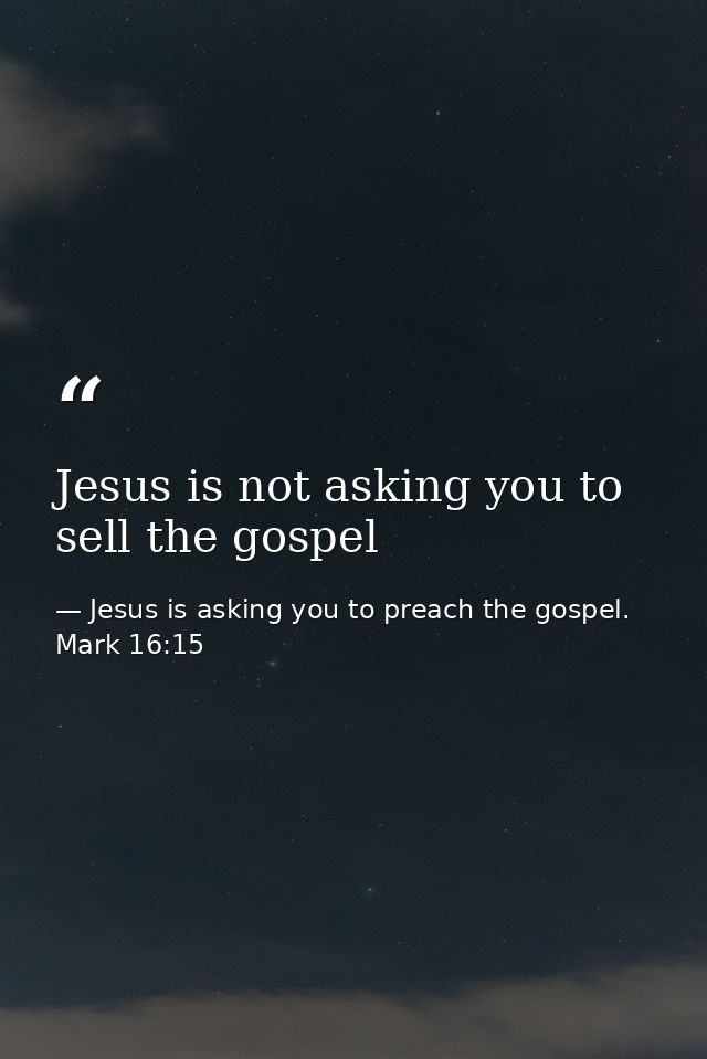 Jesus is not asking you to sell the gospel — Jesus is asking you to preach the gospel. Mark 16:15