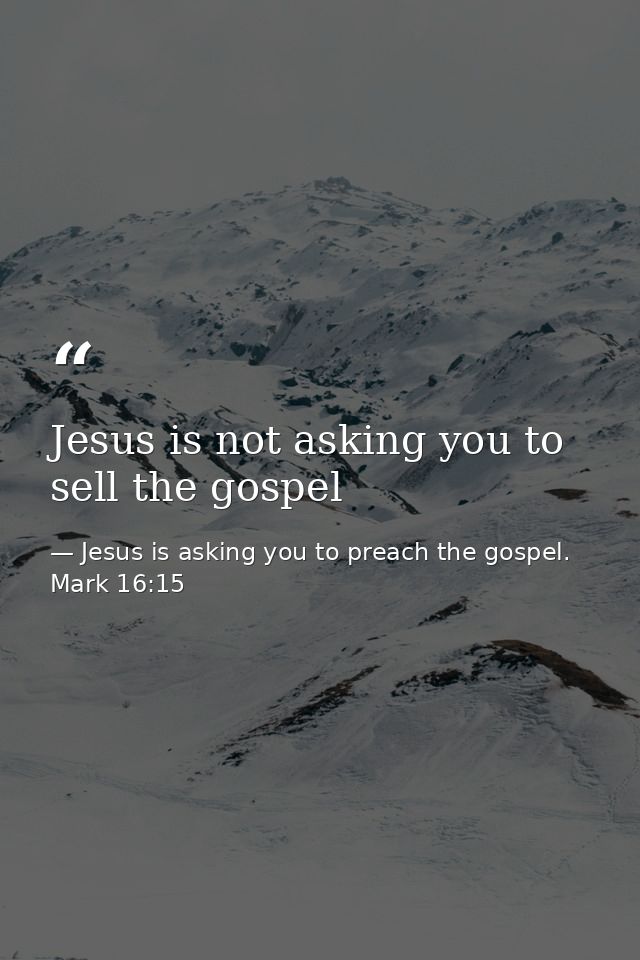 Jesus is not asking you to sell the gospel — Jesus is asking you to preach the gospel. Mark 16:15