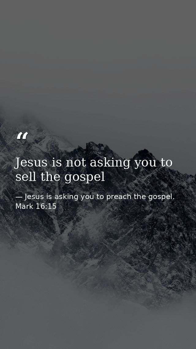 Jesus is not asking you to sell the gospel — Jesus is asking you to preach the gospel. Mark 16:15