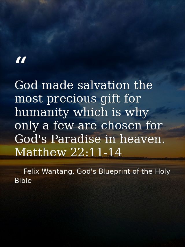 God made salvation the most precious gift for humanity which is why only a few are chosen for God's Paradise in heaven.  — Felix Wantang, God's Blueprint of the Holy Bible