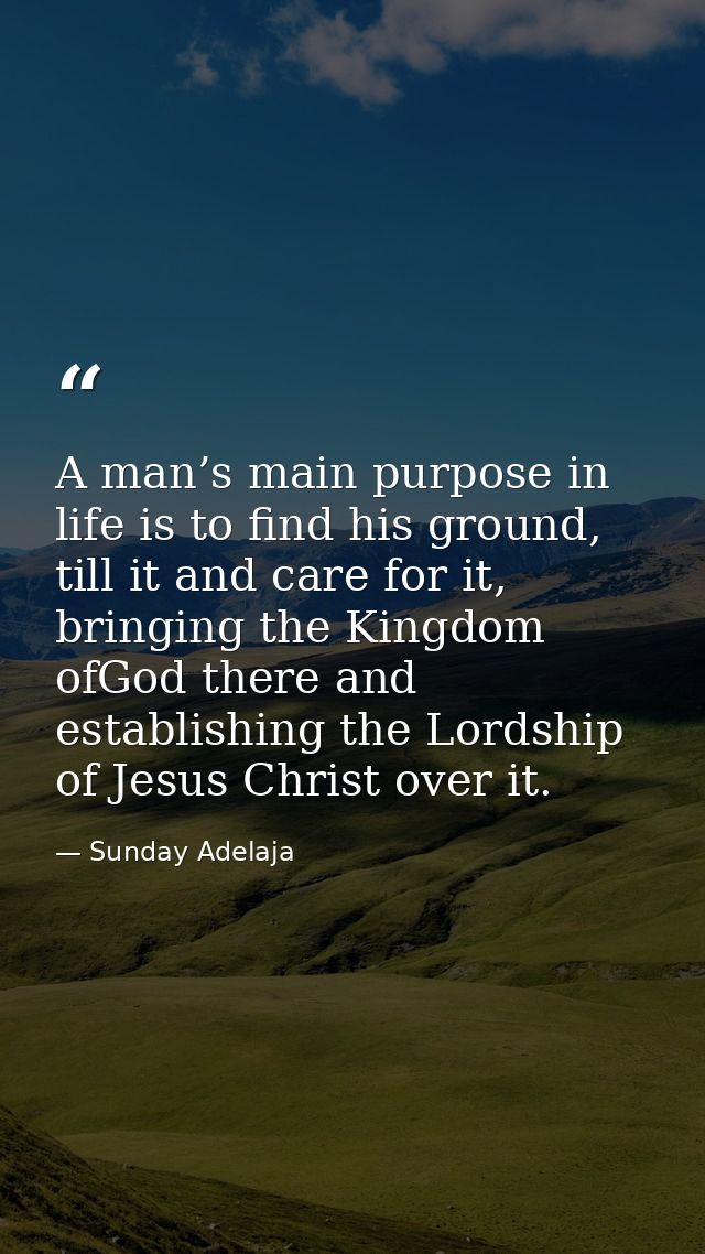 A man’s main purpose in life is to find his ground, till it and care for it, bringing the Kingdom ofGod there and establ — Sunday Adelaja