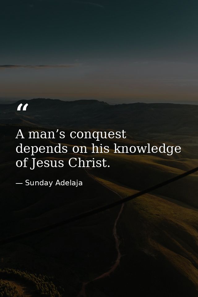 A man’s conquest depends on his knowledge of Jesus Christ. — Sunday Adelaja