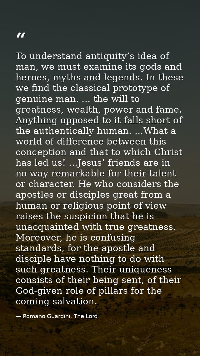 To understand antiquity’s idea of man, we must examine its gods and heroes, myths and legends. In these we find the clas — Romano Guardini, The Lord