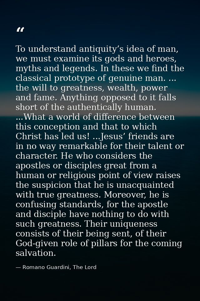 To understand antiquity’s idea of man, we must examine its gods and heroes, myths and legends. In these we find the clas — Romano Guardini, The Lord