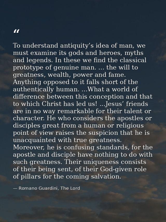 To understand antiquity’s idea of man, we must examine its gods and heroes, myths and legends. In these we find the clas — Romano Guardini, The Lord