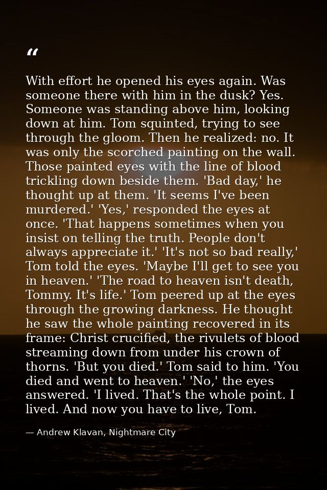 With effort he opened his eyes again. Was someone there with him in the dusk? Yes. Someone was standing above him, looki — Andrew Klavan, Nightmare City
