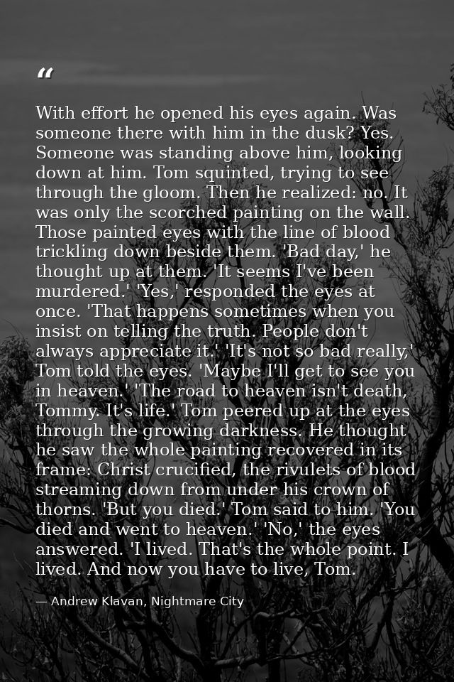 With effort he opened his eyes again. Was someone there with him in the dusk? Yes. Someone was standing above him, looki — Andrew Klavan, Nightmare City