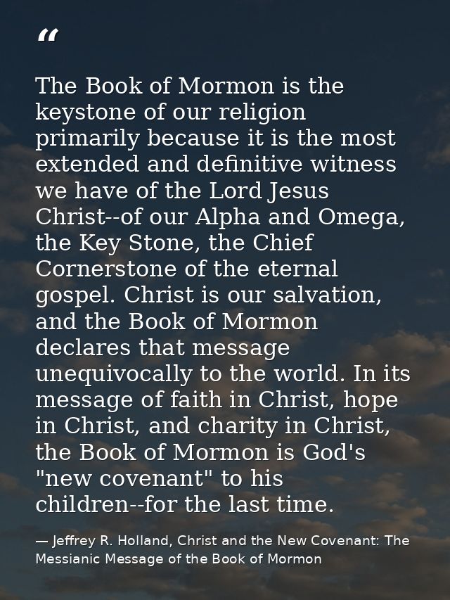 The Book of Mormon is the keystone of our religion primarily because it is the most extended and definitive witness we h — Jeffrey R. Holland, Christ and the New Covenant: The Messianic Message of the Book of Mormon