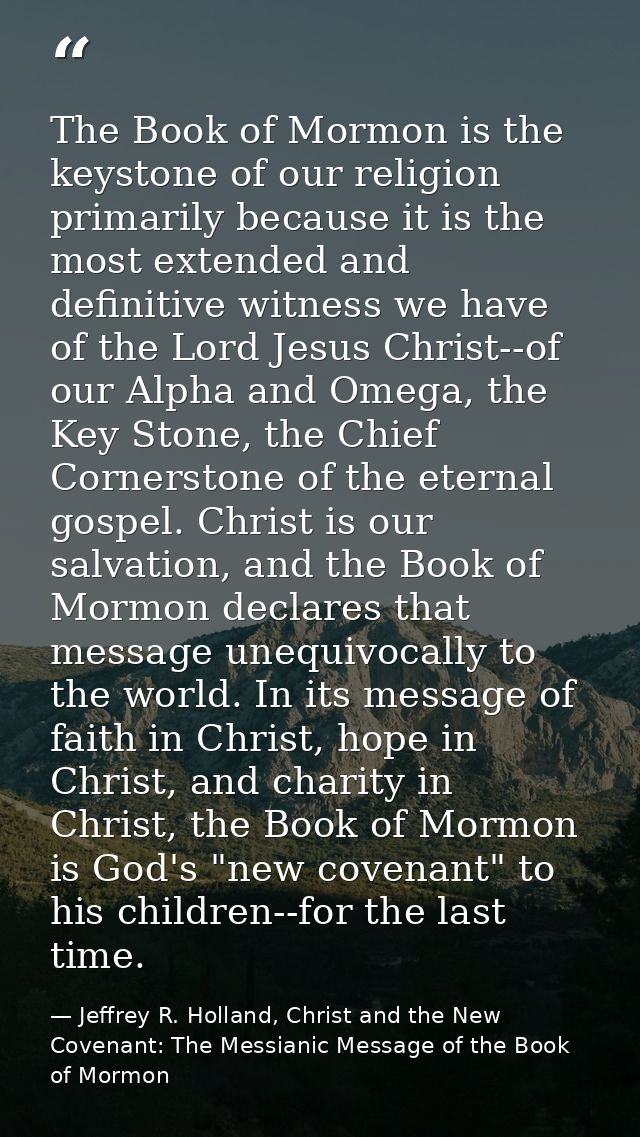The Book of Mormon is the keystone of our religion primarily because it is the most extended and definitive witness we h — Jeffrey R. Holland, Christ and the New Covenant: The Messianic Message of the Book of Mormon