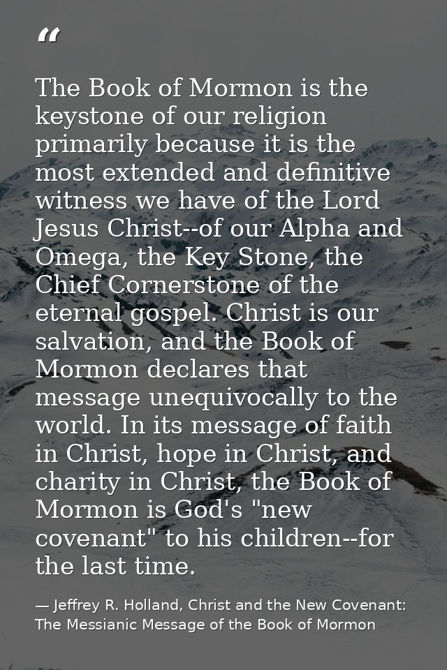 The Book of Mormon is the keystone of our religion primarily because it is the most extended and definitive witness we h — Jeffrey R. Holland, Christ and the New Covenant: The Messianic Message of the Book of Mormon