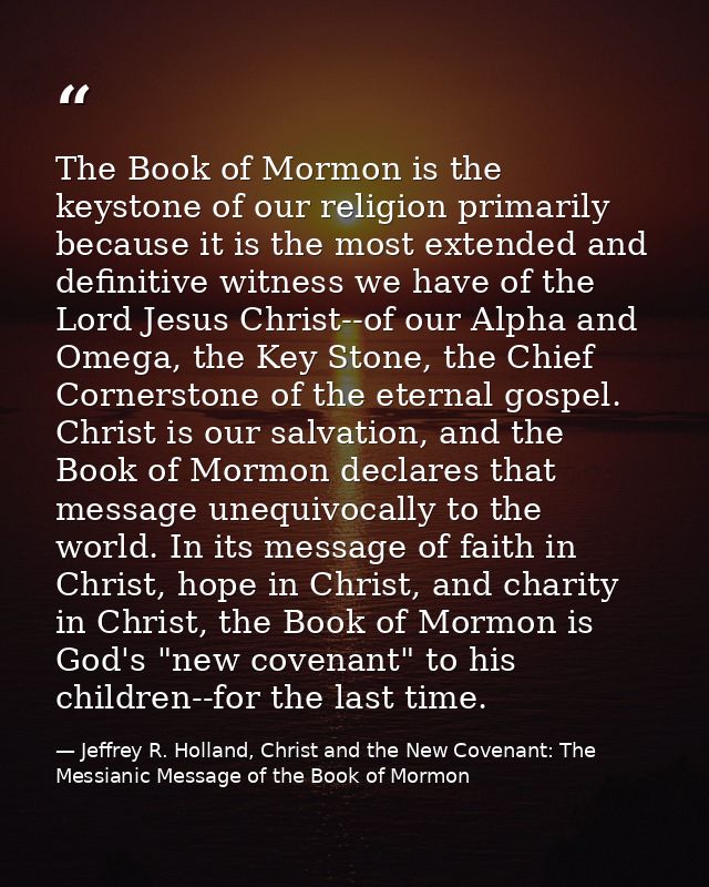 The Book of Mormon is the keystone of our religion primarily because it is the most extended and definitive witness we h — Jeffrey R. Holland, Christ and the New Covenant: The Messianic Message of the Book of Mormon